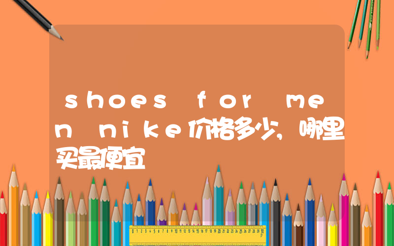 shoes for men nike价格多少,哪里买最便宜插图 shoes for men nike价格多少,哪里买最便宜插图